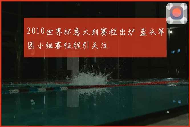 2010世界杯意大利赛程出炉 蓝衣军团小组赛征程引关注