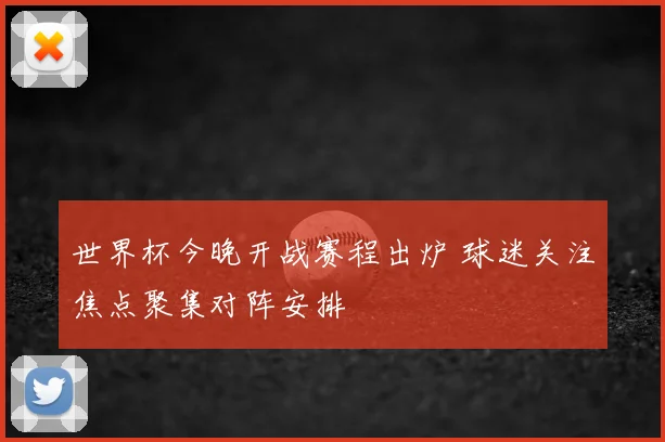 世界杯今晚开战赛程出炉 球迷关注焦点聚集对阵安排