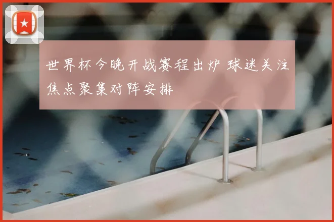 世界杯今晚开战赛程出炉 球迷关注焦点聚集对阵安排