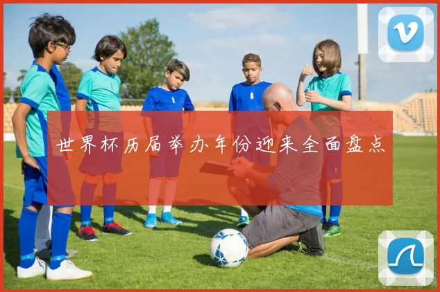 世界杯历届举办年份迎来全面盘点