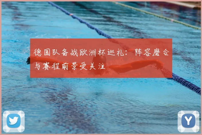 德国队备战欧洲杯巡礼：阵容磨合与赛程前景受关注