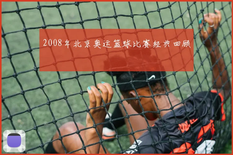 2008年北京奥运篮球比赛经典回顾