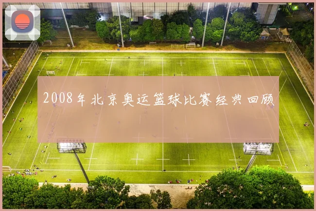 2008年北京奥运篮球比赛经典回顾
