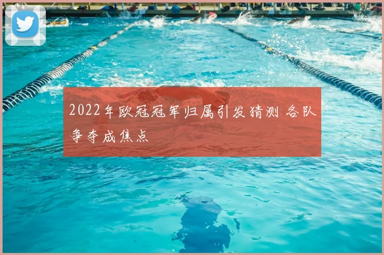 2022年欧冠冠军归属引发猜测 各队争夺成焦点