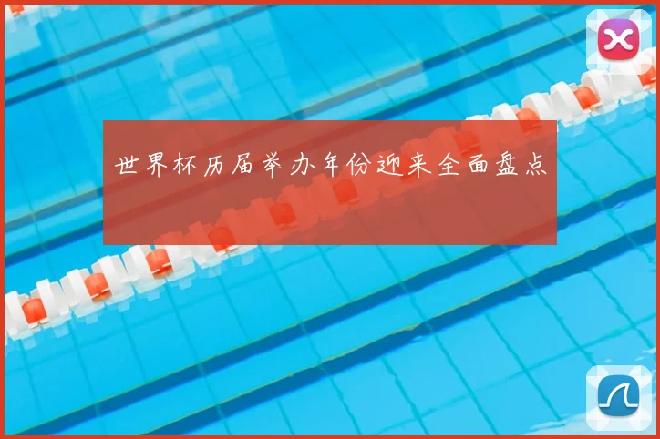 世界杯历届举办年份迎来全面盘点