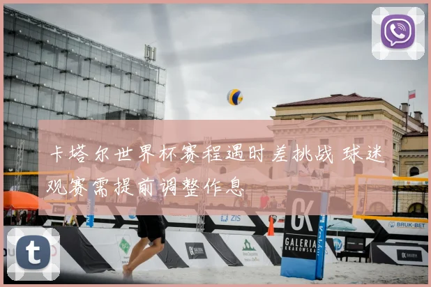 卡塔尔世界杯赛程遇时差挑战 球迷观赛需提前调整作息