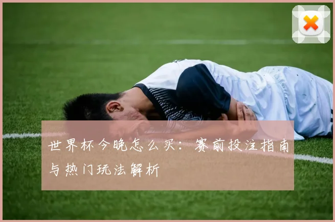 世界杯今晚怎么买:赛前投注指南与热门玩法解析