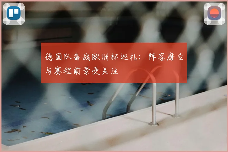 德国队备战欧洲杯巡礼:阵容磨合与赛程前景受关注
