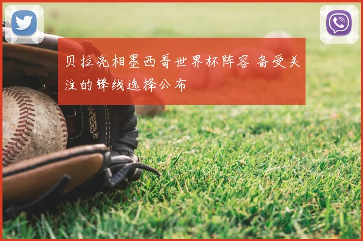 贝拉亮相墨西哥世界杯阵容 备受关注的锋线选择公布