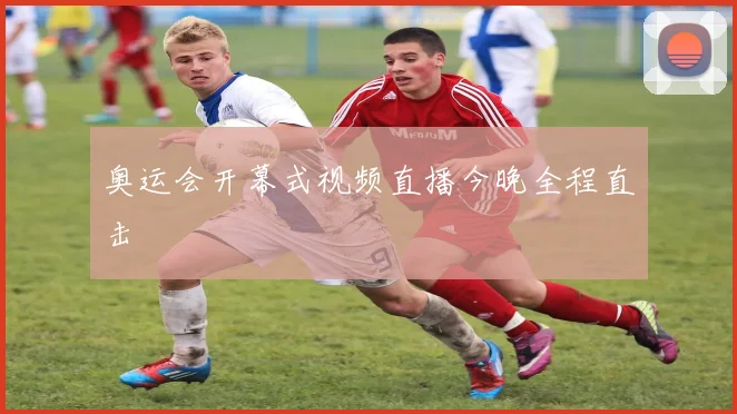 奥运会开幕式视频直播今晚全程直击
