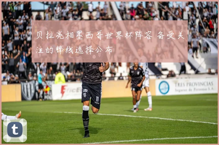 贝拉亮相墨西哥世界杯阵容 备受关注的锋线选择公布
