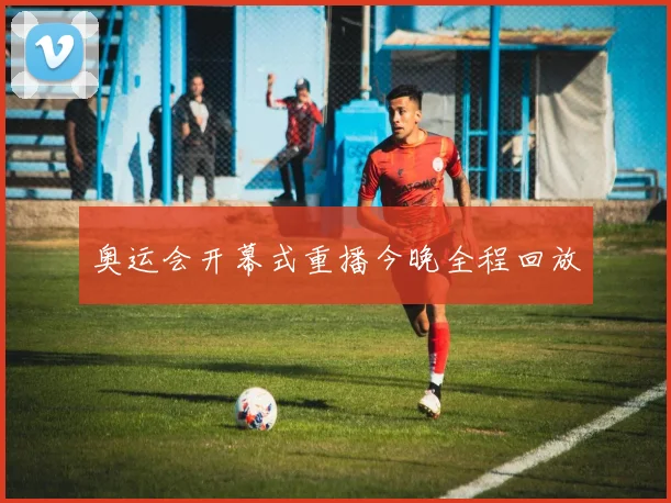 奥运会开幕式重播今晚全程回放